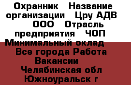 Охранник › Название организации ­ Цру АДВ777, ООО › Отрасль предприятия ­ ЧОП › Минимальный оклад ­ 1 - Все города Работа » Вакансии   . Челябинская обл.,Южноуральск г.